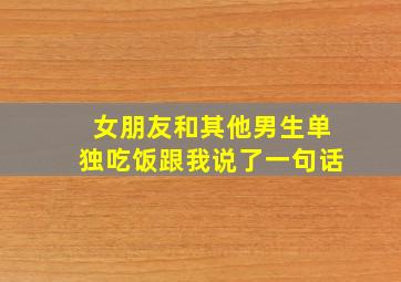 女朋友和其他男生单独吃饭跟我说了一句话