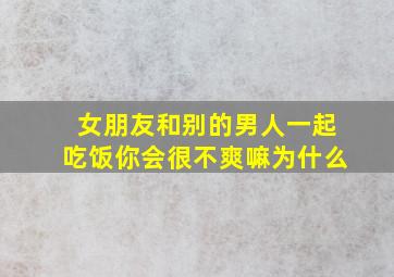 女朋友和别的男人一起吃饭你会很不爽嘛为什么