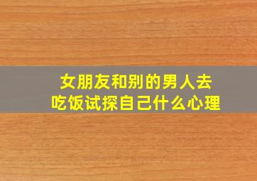 女朋友和别的男人去吃饭试探自己什么心理