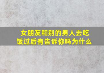 女朋友和别的男人去吃饭过后有告诉你吗为什么