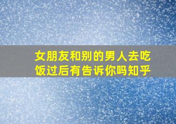 女朋友和别的男人去吃饭过后有告诉你吗知乎