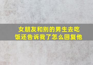 女朋友和别的男生去吃饭还告诉我了怎么回复他