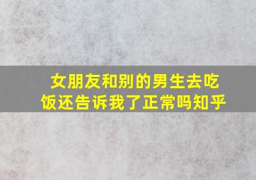 女朋友和别的男生去吃饭还告诉我了正常吗知乎