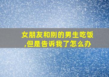 女朋友和别的男生吃饭,但是告诉我了怎么办