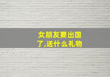 女朋友要出国了,送什么礼物