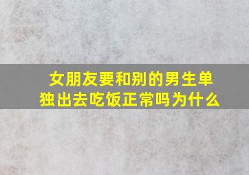 女朋友要和别的男生单独出去吃饭正常吗为什么