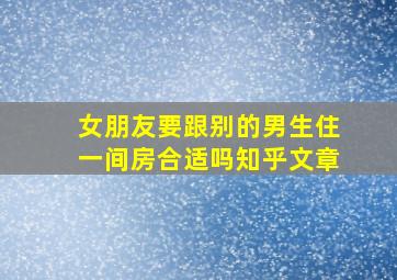 女朋友要跟别的男生住一间房合适吗知乎文章