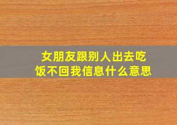 女朋友跟别人出去吃饭不回我信息什么意思