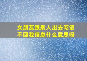 女朋友跟别人出去吃饭不回我信息什么意思呀