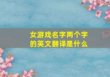 女游戏名字两个字的英文翻译是什么