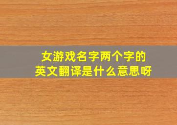 女游戏名字两个字的英文翻译是什么意思呀