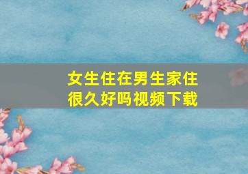 女生住在男生家住很久好吗视频下载