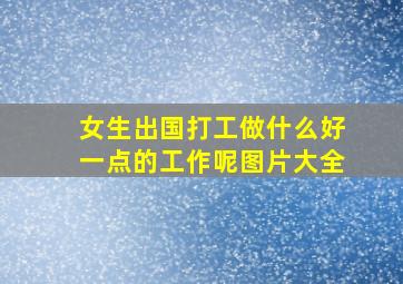 女生出国打工做什么好一点的工作呢图片大全