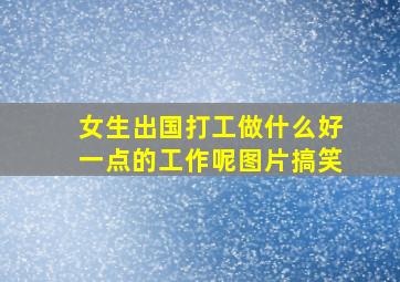 女生出国打工做什么好一点的工作呢图片搞笑