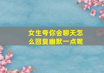 女生夸你会聊天怎么回复幽默一点呢