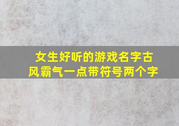 女生好听的游戏名字古风霸气一点带符号两个字