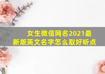 女生微信网名2021最新版英文名字怎么取好听点