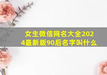 女生微信网名大全2024最新版90后名字叫什么