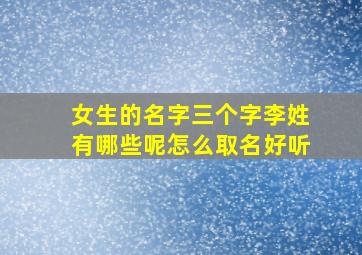 女生的名字三个字李姓有哪些呢怎么取名好听