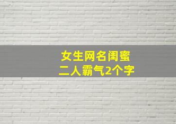 女生网名闺蜜二人霸气2个字