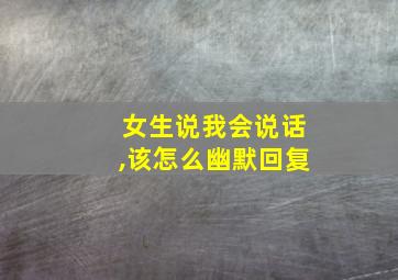 女生说我会说话,该怎么幽默回复