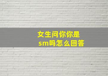 女生问你你是sm吗怎么回答