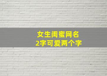 女生闺蜜网名2字可爱两个字