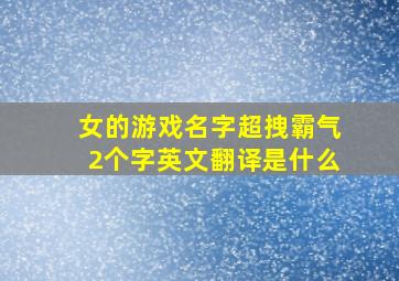 女的游戏名字超拽霸气2个字英文翻译是什么