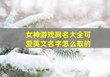 女神游戏网名大全可爱英文名字怎么取的