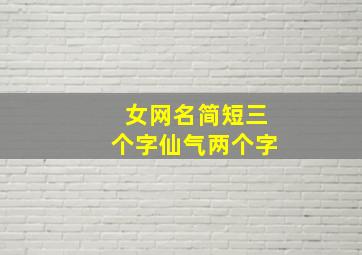 女网名简短三个字仙气两个字