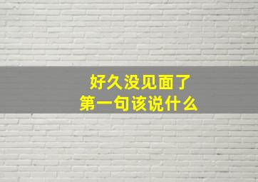 好久没见面了第一句该说什么