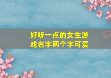 好听一点的女生游戏名字两个字可爱