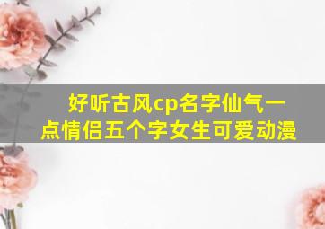 好听古风cp名字仙气一点情侣五个字女生可爱动漫