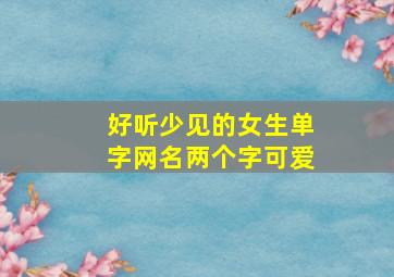 好听少见的女生单字网名两个字可爱