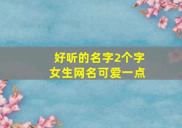 好听的名字2个字女生网名可爱一点