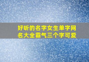 好听的名字女生单字网名大全霸气三个字可爱