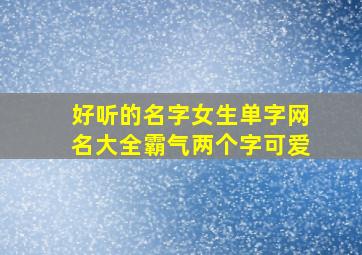 好听的名字女生单字网名大全霸气两个字可爱