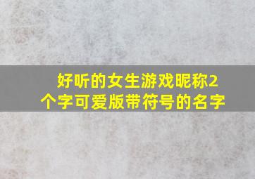 好听的女生游戏昵称2个字可爱版带符号的名字