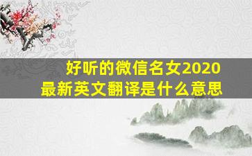 好听的微信名女2020最新英文翻译是什么意思