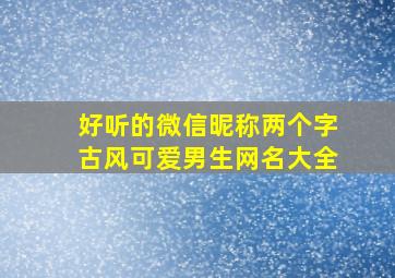 好听的微信昵称两个字古风可爱男生网名大全