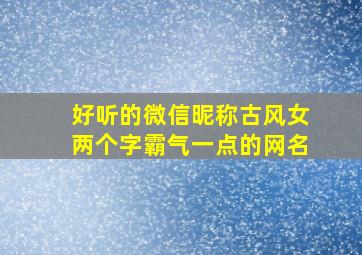 好听的微信昵称古风女两个字霸气一点的网名