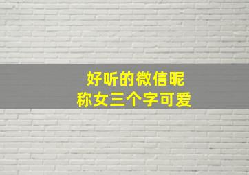 好听的微信昵称女三个字可爱