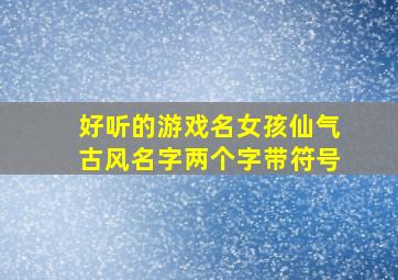 好听的游戏名女孩仙气古风名字两个字带符号