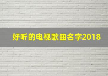 好听的电视歌曲名字2018