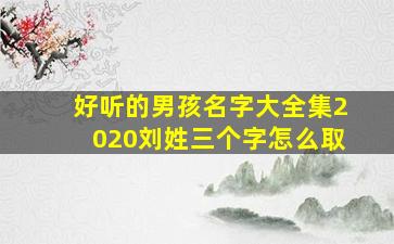 好听的男孩名字大全集2020刘姓三个字怎么取