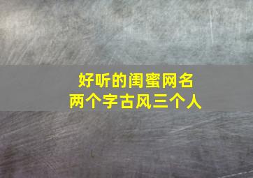 好听的闺蜜网名两个字古风三个人