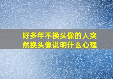 好多年不换头像的人突然换头像说明什么心理