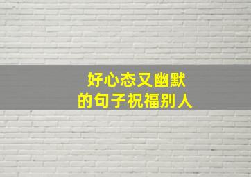 好心态又幽默的句子祝福别人