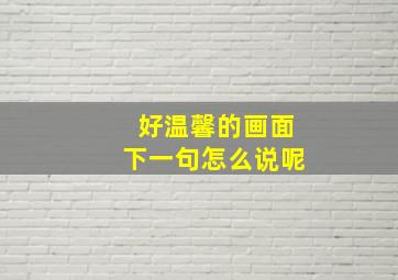 好温馨的画面下一句怎么说呢