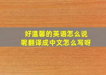 好温馨的英语怎么说呢翻译成中文怎么写呀